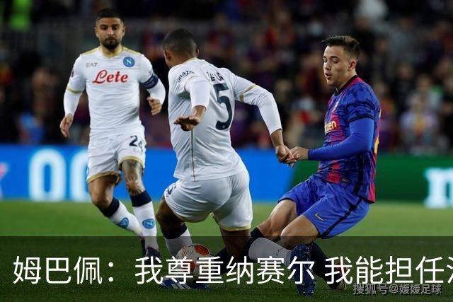 姆巴佩：我尊重纳赛尔 我能担任法国队长巴黎和纳赛尔的帮助很大